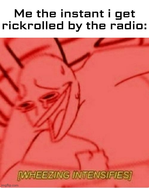 Another May, another rickroll in a random place | Me the instant i get rickrolled by the radio: | image tagged in wheeze,rickroll,radio,funny | made w/ Imgflip meme maker