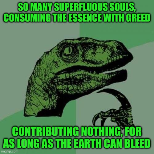 Philosoraptor Meme | So many superfluous souls, consuming the essence with greed; Contributing nothing, for as long as the earth can bleed | image tagged in memes,philosoraptor | made w/ Imgflip meme maker
