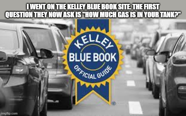 Kelley Blue Book now ask how much gas is in your tank to get the value of your car. | I went on the kelley blue book site. The first question they now ask is "how much gas is in your tank?" | image tagged in funny,humor,value,play on words,gas,cars | made w/ Imgflip meme maker