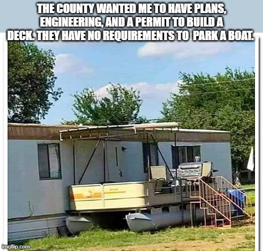 The county wanted permits and plans for my deck. But I could park a boat for free. | The county wanted me to have plans, engineering, and a permit to build a deck. They have no requirements to  park a boat. | image tagged in funny,humor,building,boat,parking | made w/ Imgflip meme maker