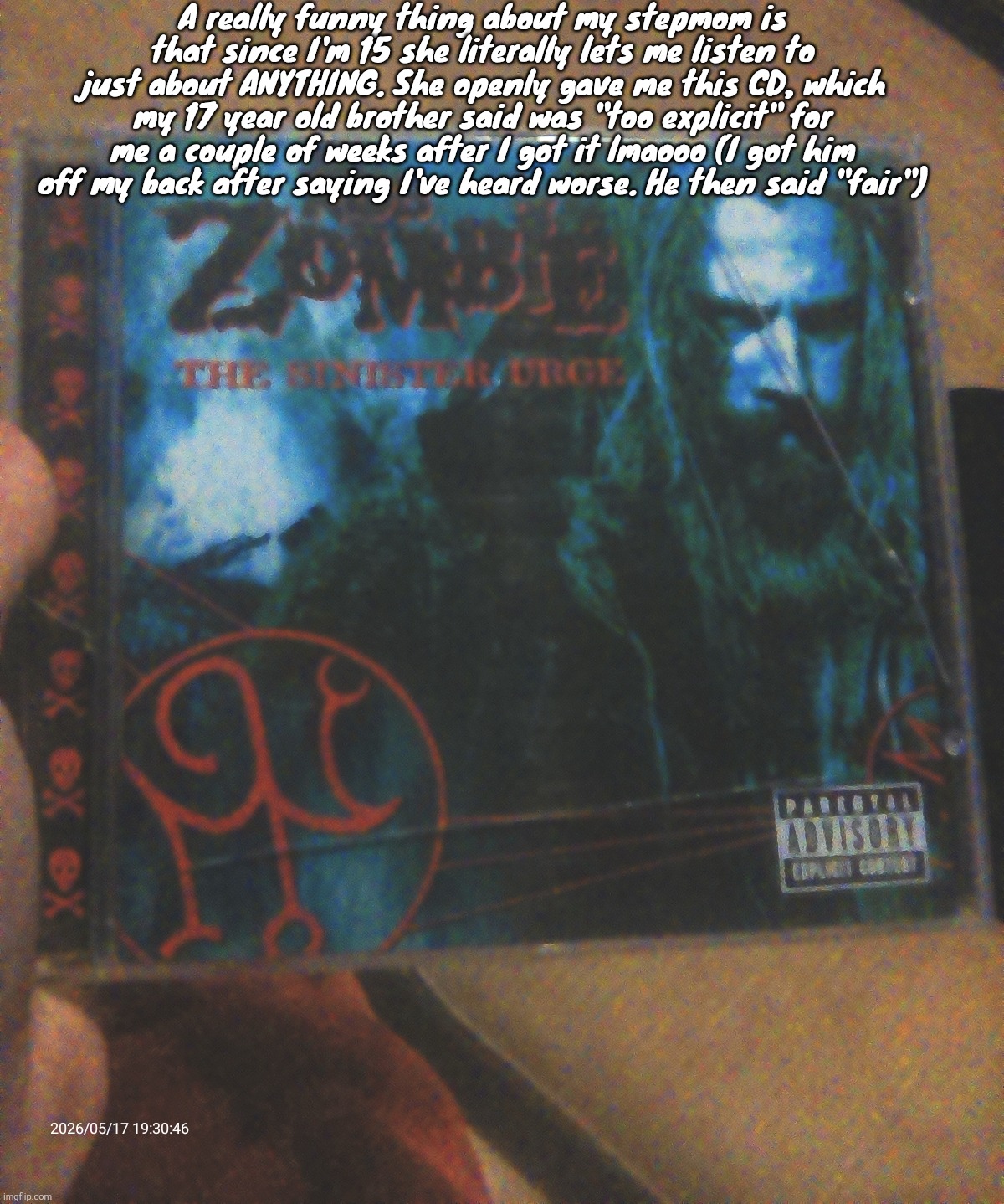 Nobody cares but I'm talking about this anyways (also the CD is old that's why the case is cracked I didn't do it) | A really funny thing about my stepmom is that since I'm 15 she literally lets me listen to just about ANYTHING. She openly gave me this CD, which my 17 year old brother said was "too explicit" for me a couple of weeks after I got it lmaooo (I got him off my back after saying I've heard worse. He then said "fair") | made w/ Imgflip meme maker