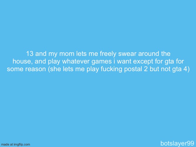 botslayer announcement temp | 13 and my mom lets me freely swear around the house, and play whatever games i want except for gta for some reason (she lets me play fucking postal 2 but not gta 4) | image tagged in botslayer announcement temp | made w/ Imgflip meme maker