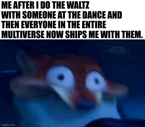 It was the WALTZ | Me after I do the waltz with someone at the dance and then everyone in the entire multiverse now ships me with them. | image tagged in nick wilde,ships,relatable,memes,funny,dance | made w/ Imgflip meme maker