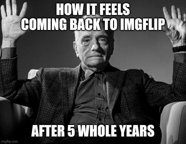My Mom caught me on the website 5 years back which is why I've been on a hiatus for long | How it feels coming back to imgflip; After 5 Whole Years | image tagged in absolute cinema | made w/ Imgflip meme maker