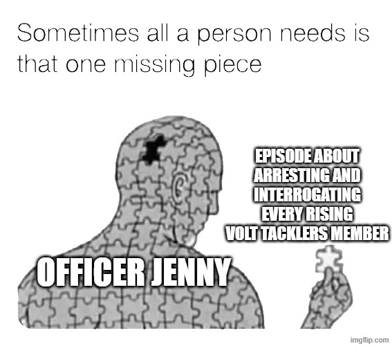 Post-timeskip Pokemon Horizons episode | Episode about arresting and interrogating every Rising Volt Tacklers member; Officer Jenny | image tagged in that one missing piece,memes,funny,anime | made w/ Imgflip meme maker