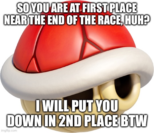First to second place | So you are at first place near the end of the race, huh? I will put you down in 2nd place BTW | image tagged in red shell | made w/ Imgflip meme maker