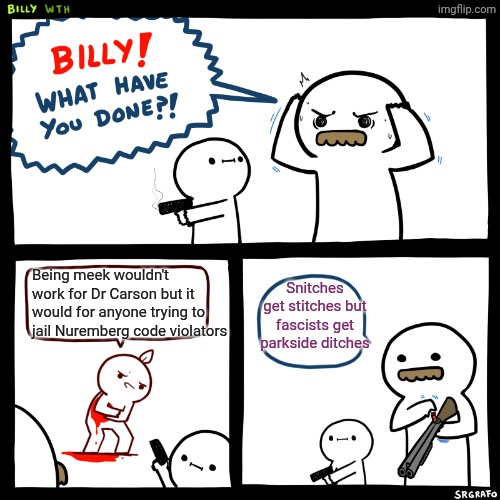 Logic on par with that of self-proclaimed antifascists (no hyphen) trying to obstruct freedom of movement | Snitches get stitches but fascists get parkside ditches; Being meek wouldn't work for Dr Carson but it would for anyone trying to jail Nuremberg code violators | image tagged in billy what have you done,conservative hypocrisy,liberal hypocrisy,nazis,covid-19 | made w/ Imgflip meme maker