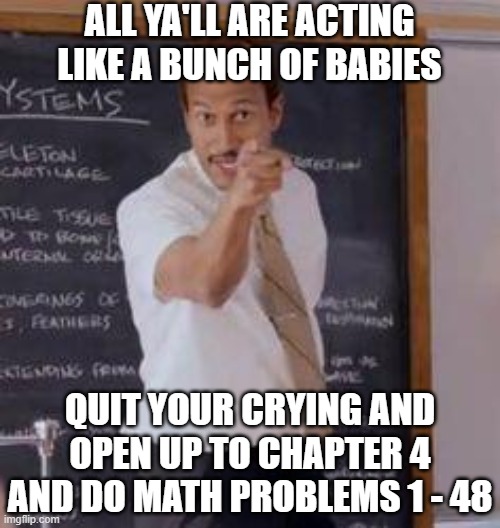 Substitute Teacher(You Done Messed Up A A Ron) | all ya'll are acting like a bunch of babies quit your crying and open up to chapter 4 and do math problems 1 - 48 | image tagged in substitute teacher you done messed up a a ron | made w/ Imgflip meme maker