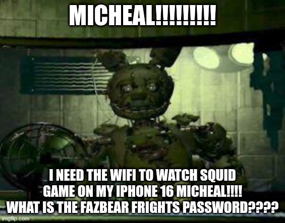 oh my God, what does dad want now? | MICHEAL!!!!!!!!! I NEED THE WIFI TO WATCH SQUID GAME ON MY IPHONE 16 MICHEAL!!!! WHAT IS THE FAZBEAR FRIGHTS PASSWORD???? | image tagged in fnaf springtrap in window | made w/ Imgflip meme maker