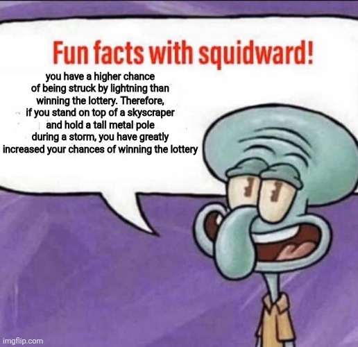 Fun Facts with Squidward | you have a higher chance of being struck by lightning than winning the lottery. Therefore, if you stand on top of a skyscraper and hold a tall metal pole during a storm, you have greatly increased your chances of winning the lottery | image tagged in fun facts with squidward | made w/ Imgflip meme maker