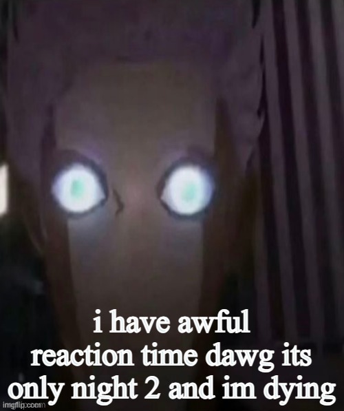 which doesnt make sense cuz i beat the five nights at friedrichs demo 4/20 + perma sprinkler mode AND night 5 + 6 of friedrichs | i have awful reaction time dawg its only night 2 and im dying | made w/ Imgflip meme maker