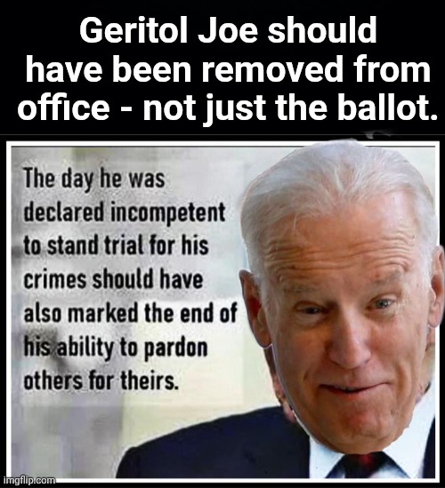 Mr Incompetence should have been removed | Geritol Joe should have been removed from office - not just the ballot. | image tagged in black background,img 27 jpeg,weirdo,biden | made w/ Imgflip meme maker