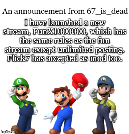 FunX1000000 | I have launched a new stream, FunX1000000, which has the same rules as the fun stream except unlimited posting. Flick7 has accepted as mod too. | image tagged in 67_is_dead announcement | made w/ Imgflip meme maker
