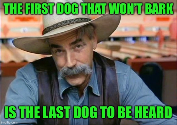 Sam Elliott special kind of stupid | The first dog that won’t bark; Is the last dog to be heard | image tagged in sam elliott special kind of stupid | made w/ Imgflip meme maker