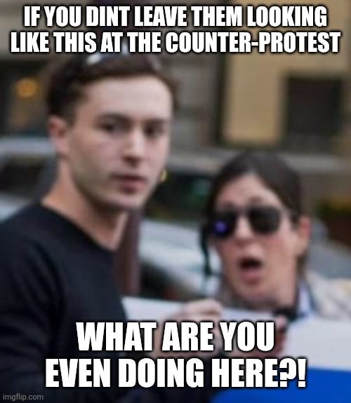 F.Y.I. | If you dint leave them looking like this at the counter-protest; What are you even doing here?! | image tagged in screenshot_20260517_185218_messenger jpg | made w/ Imgflip meme maker