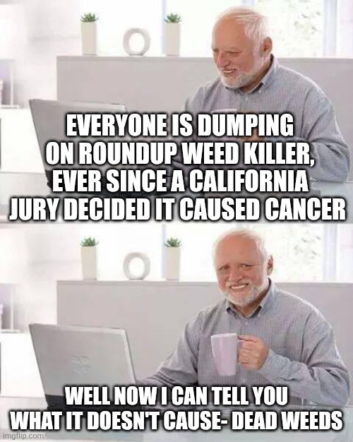 reformulation blues | Everyone is dumping on roundup weed killer, ever since a California jury decided it caused cancer; Well now I can tell you what it doesn't cause- dead weeds | image tagged in memes,hide the pain harold | made w/ Imgflip meme maker