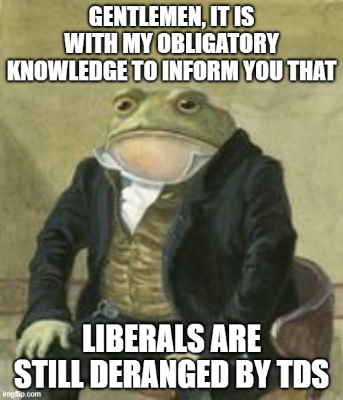 If you've overcome it, congrats! | Gentlemen, it is with my obligatory knowledge to inform you that; Liberals are still deranged by TDS | image tagged in colonel toad,memes,donald trump,tds | made w/ Imgflip meme maker