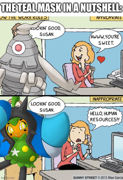 why u disrespect the ogrepon | The Teal Mask in a nutshell: | image tagged in hello human resources,pokemon,memes,funny,video games | made w/ Imgflip meme maker