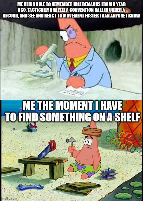 males unite | me being able to remember idle remarks from a year ago, tactically analyze a convention hall in under a second, and see and react to movement faster than anyone I know; me the moment I have to find something on a shelf | image tagged in patrick smart dumb | made w/ Imgflip meme maker