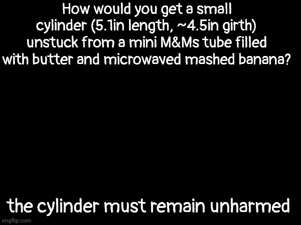 just a question | How would you get a small cylinder (5.1in length, ~4.5in girth) unstuck from a mini M&Ms tube filled with butter and microwaved mashed banana? the cylinder must remain unharmed | made w/ Imgflip meme maker