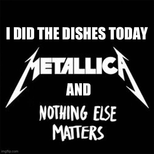 I feel awful and wasn’t productive today but… | I did the dishes today; And | image tagged in and nothing else matters | made w/ Imgflip meme maker