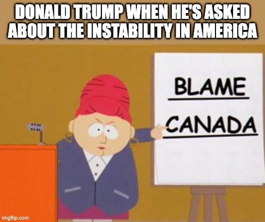 Anything to make Canada the 51st state... | DONALD TRUMP WHEN HE'S ASKED ABOUT THE INSTABILITY IN AMERICA | image tagged in blame canada,donald trump,politics | made w/ Imgflip meme maker