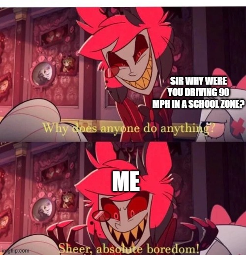 Why does anyone do anything? Sheer, absolute boredom! | Sir why were you driving 90 mph in a school zone? Me | image tagged in why does anyone do anything sheer absolute boredom,remix | made w/ Imgflip meme maker