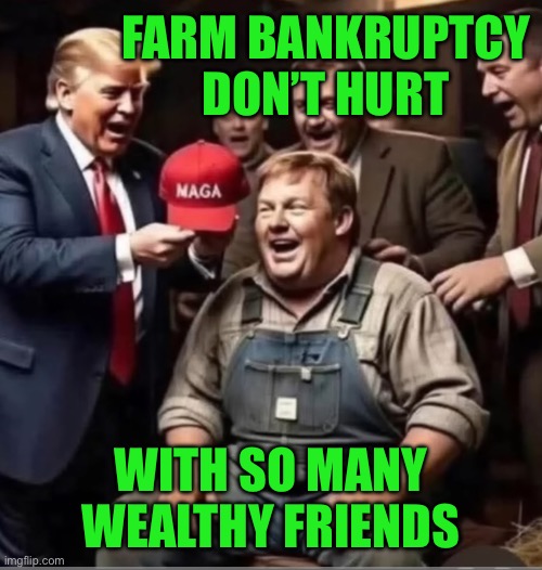 IMG_9001.jpeg | Farm bankruptcy don’t hurt; With so many wealthy friends | image tagged in img_9001 jpeg | made w/ Imgflip meme maker