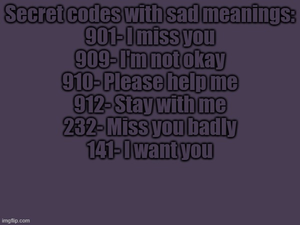 Secret codes with sad meanings:

901- I miss you
909- I'm not okay
910- Please help me
912- Stay with me
232- Miss you badly
141- I want you | made w/ Imgflip meme maker