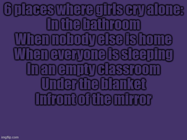 6 places where girls cry alone:
In the bathroom
When nobody else is home
When everyone is sleeping
In an empty classroom
Under the blanket
Infront of the mirror | made w/ Imgflip meme maker
