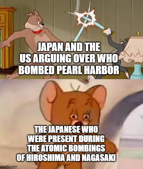 Who fought against World War II? | Japan and the US arguing over who bombed Pearl Harbor; The Japanese who were present during the atomic bombings of Hiroshima and Nagasaki | image tagged in tom and jerry swordfight,memes,funny | made w/ Imgflip meme maker