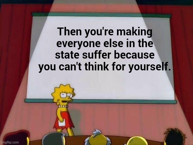 Lisa Simpson's Presentation | Then you're making everyone else in the state suffer because you can't think for yourself. | image tagged in lisa simpson's presentation | made w/ Imgflip meme maker