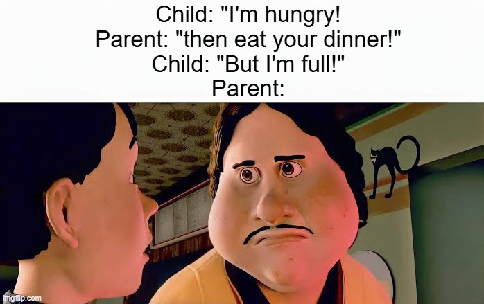 clever title #2 | Child: "I'm hungry!
Parent: "then eat your dinner!"
Child: "But I'm full!"
Parent: | image tagged in monster house disappointed | made w/ Imgflip meme maker