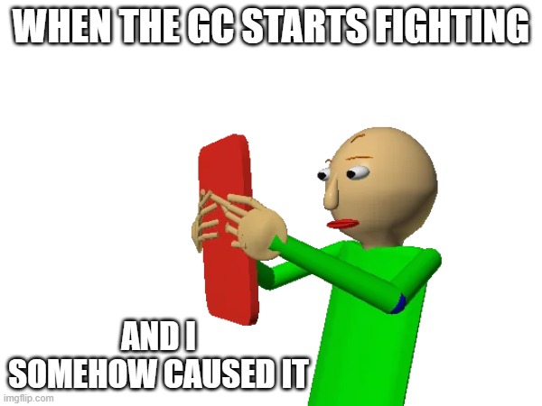 I don't know what to put here | When the gc starts fighting; And i somehow caused it | image tagged in baldi's basics | made w/ Imgflip meme maker