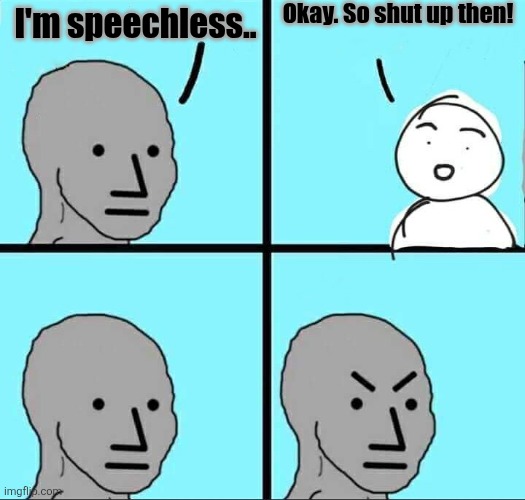 Shush! | Okay. So shut up then! I'm speechless.. | image tagged in npc meme,shut up | made w/ Imgflip meme maker