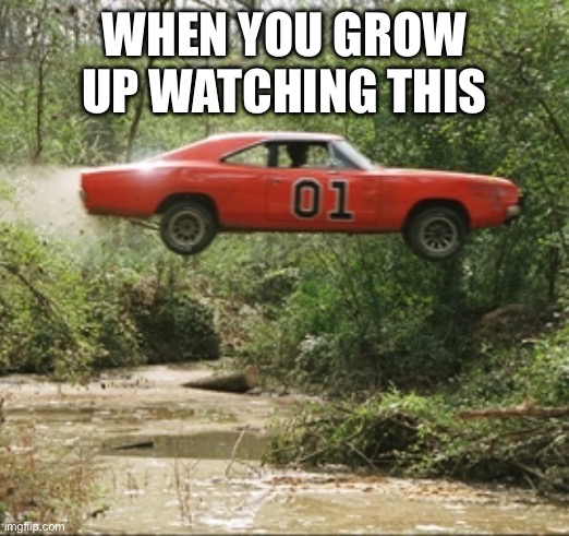 General Lee car | When you grow up watching this | image tagged in general lee car | made w/ Imgflip meme maker