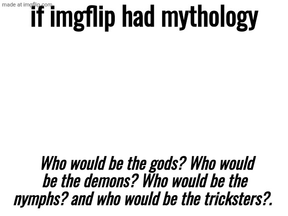 What would sacred places look like? And what would heros look like? | if imgflip had mythology; Who would be the gods? Who would be the demons? Who would be the nymphs? and who would be the tricksters?. | image tagged in blank white template,greek mythology | made w/ Imgflip meme maker