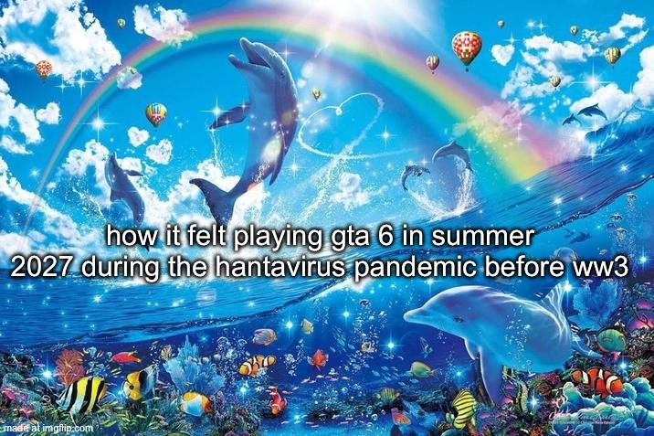 preordered memes | how it felt playing gta 6 in summer 2027 during the hantavirus pandemic before ww3 | image tagged in happy dolphin rainbow | made w/ Imgflip meme maker