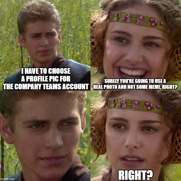 Choosing the right profile picture for a work account | I have to choose a profile pic for the company teams account; Surely you're going to use a real photo and not some meme, right? Right? | image tagged in anakin padme 4 panel,teams,star wars | made w/ Imgflip meme maker