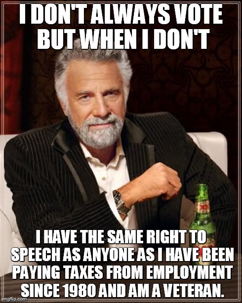 The Most Interesting Man In The World Meme | I DON'T ALWAYS VOTE BUT WHEN I DON'T I HAVE THE SAME RIGHT TO SPEECH AS ANYONE AS I HAVE BEEN PAYING TAXES FROM EMPLOYMENT SINCE 1980 AND AM | image tagged in memes,the most interesting man in the world | made w/ Imgflip meme maker