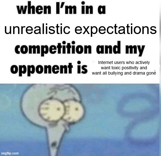 Imagine complaining about humans and emotions (like bullying, bullies and drama) | unrealistic expectations; Internet users who actively want toxic positivity and want all bullying and drama gone | image tagged in toxic positivity,squidward tentacles,pro-drama,pro-bullying,pro-bullies | made w/ Imgflip meme maker