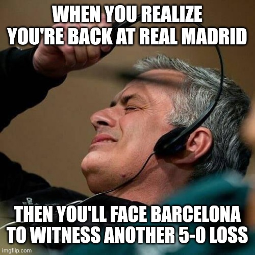 If this is true...He got fired again ToT | When you realize you're back at Real Madrid; then you'll face Barcelona to witness another 5-0 loss | image tagged in jose mourinho,real madrid,barcelona,la liga,memes,funny | made w/ Imgflip meme maker