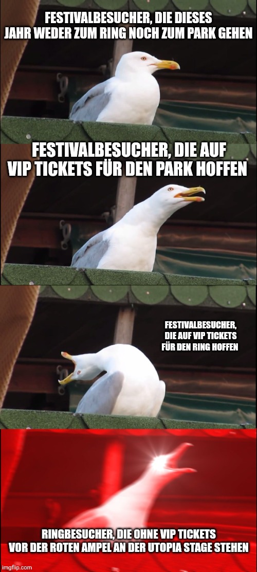 Inhaling Seagull Meme | Festivalbesucher, die dieses Jahr weder zum Ring noch zum Park gehen; Festivalbesucher, die auf VIP Tickets für den Park hoffen; Festivalbesucher, die auf VIP Tickets für den Ring hoffen; Ringbesucher, die ohne VIP Tickets vor der roten Ampel an der Utopia stage stehen | image tagged in memes,inhaling seagull | made w/ Imgflip meme maker