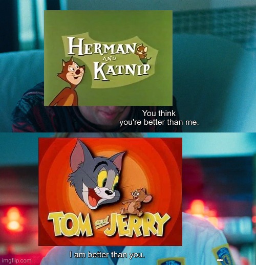 Tom and Jerry vs Herman and Katnip | image tagged in you think you're better than me i am better than you,tom and jerry,herman and katnip,warner bros,mgm | made w/ Imgflip meme maker