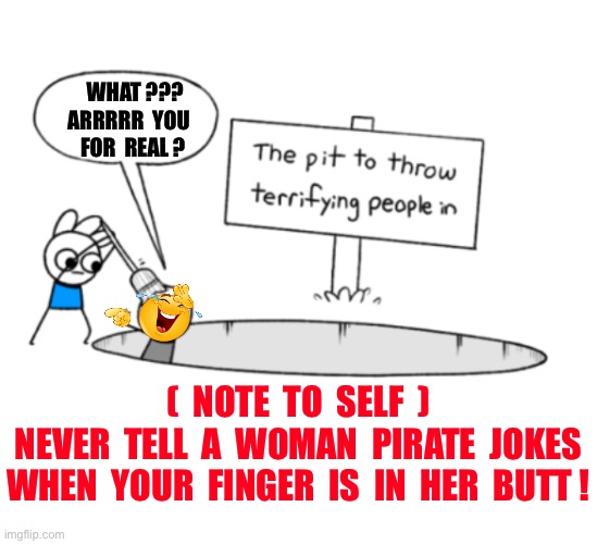 Tell Her That U WANT RUM !!!  : ) | What ???
 Arrrrr  you
   For  Real ? (  Note  to  self  )
Never  tell  a  woman  pirate  jokes
When  your  finger  is  in  her  butt ! | image tagged in the pit to throw terrifying people in,pirates | made w/ Imgflip meme maker