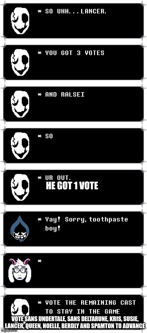 the deltarune vote thing: round 1 | he got 1 vote; vote sans undertale, sans deltarune, kris, susie, lancer, queen, noelle, berdly and spamton to advance | image tagged in undertale_text_box 28 png | made w/ Imgflip meme maker