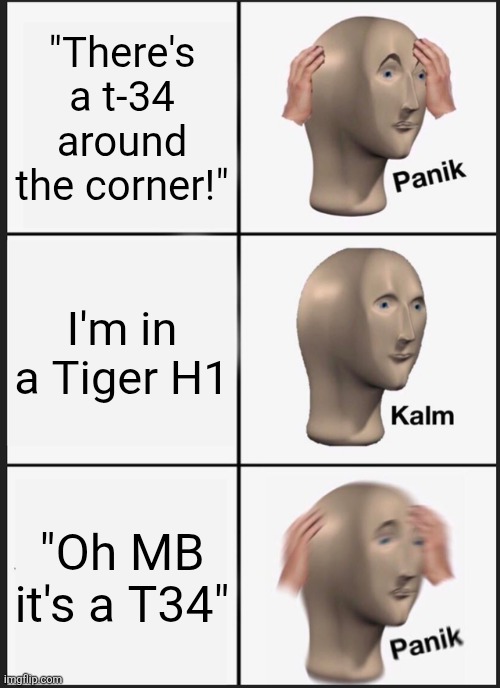 Panik Kalm Panik Meme | "There's a t-34 around the corner!"; I'm in a Tiger H1; "Oh MB it's a T34" | image tagged in memes,panik kalm panik | made w/ Imgflip meme maker