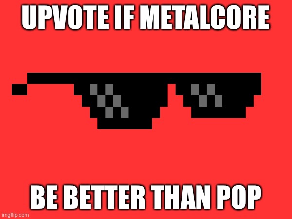 Metalcoooooooooorrrrrreeee | Upvote if metalcore; Be better than pop | image tagged in music,metal,pop music,upvote begging | made w/ Imgflip meme maker
