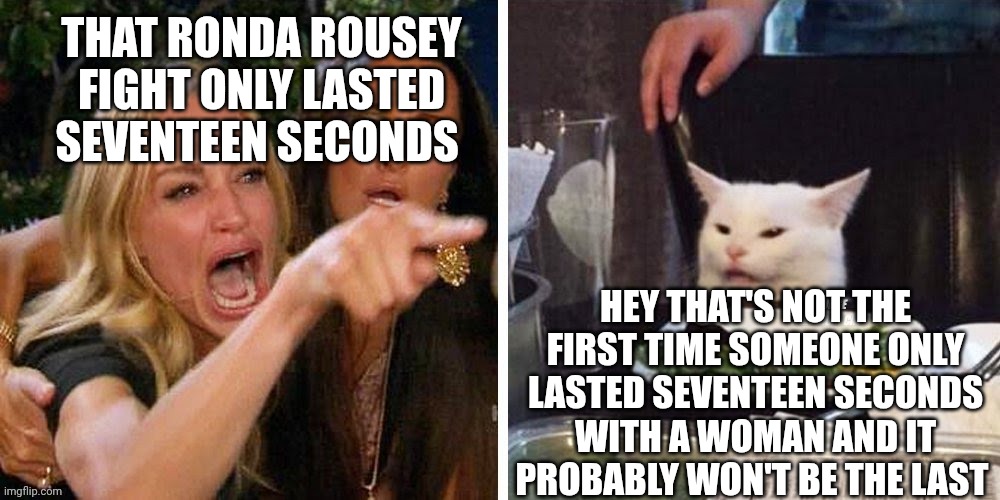 Smudge that darn cat with Karen | That Ronda Rousey fight only lasted seventeen seconds; Hey that's not the first time someone only lasted seventeen seconds with a woman and it probably won't be the last | image tagged in smudge that darn cat with karen | made w/ Imgflip meme maker