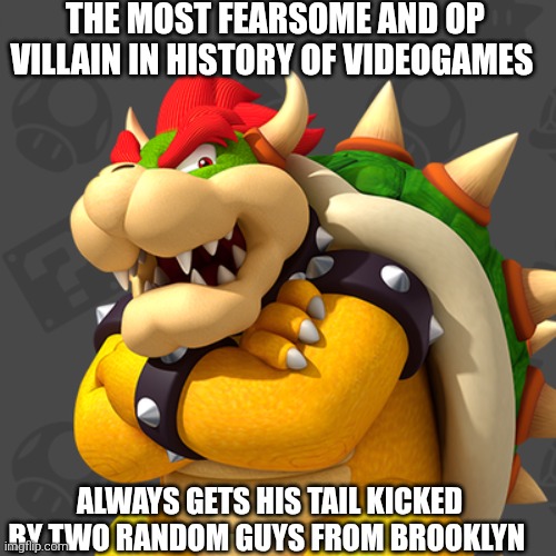Game logic i guess?... | The most fearsome and op villain in history of videogames; Always gets his tail kicked by two random guys from Brooklyn | image tagged in bowser,super mario bros,nintendo,game logic,super mario | made w/ Imgflip meme maker